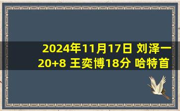 2024年11月17日 刘泽一20+8 王奕博18分 哈特首秀50+6+6 浙江击败四川